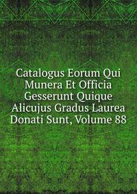 Catalogus Eorum Qui Munera Et Officia Gesserunt Quique Alicujus Gradus Laurea Donati Sunt, Volume 88