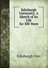Edinburgh University: A Sketch of Its Life for 300 Years