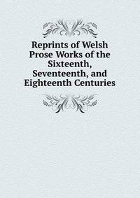 Reprints of Welsh Prose Works of the Sixteenth, Seventeenth, and Eighteenth Centuries