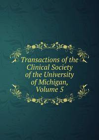 Transactions of the Clinical Society of the University of Michigan, Volume 5