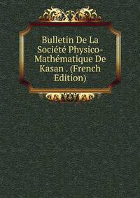 Bulletin De La Societe Physico-Mathematique De Kasan . (French Edition)