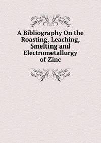 A Bibliography On the Roasting, Leaching, Smelting and Electrometallurgy of Zinc
