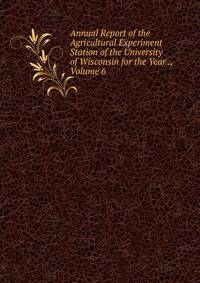 Annual Report of the Agricultural Experiment Station of the University of Wisconsin for the Year ., Volume 6