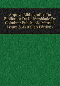 Arquivo Bibliografico Da Biblioteca Da Universidade De Coimbra: Publicacao Mensal, Issues 3-4 (Italian Edition)