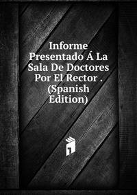 Informe Presentado A La Sala De Doctores Por El Rector . (Spanish Edition)