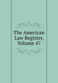 The American Law Register, Volume 47