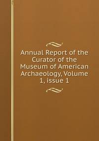 Annual Report of the Curator of the Museum of American Archaeology, Volume 1, issue 1