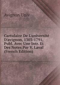 Cartulaire De L'universit? D'avignon, 1303-1791, Publ. Avec Une Intr. Et Des Notes Par V. Laval (French Edition)