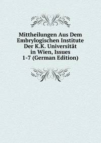 Mittheilungen Aus Dem Embrylogischen Institute Der K.K. Universitat in Wien, Issues 1-7 (German Edition)