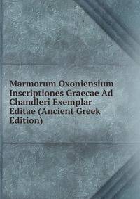 Marmorum Oxoniensium Inscriptiones Graecae Ad Chandleri Exemplar Editae (Ancient Greek Edition)