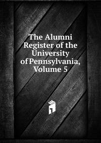 The Alumni Register of the University of Pennsylvania, Volume 5