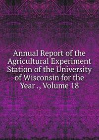 Annual Report of the Agricultural Experiment Station of the University of Wisconsin for the Year ., Volume 18