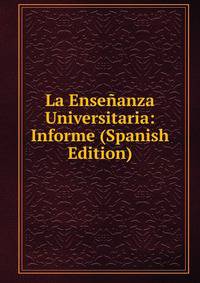 La Ensenanza Universitaria: Informe (Spanish Edition)