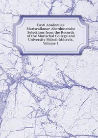 Fasti Academiae Mariscallanae Aberdonensis: Selections from the Records of the Marischal College and University Mdxcii-Mdccclx, Volume 1
