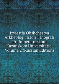 Izviestia Obshchestva Arkheologi, Istori I tnografi Pri Imperatorskom Kazanskom Universitetie, Volume 2 (Russian Edition)