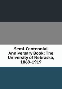 Semi-Centennial Anniversary Book: The University of Nebraska, 1869-1919