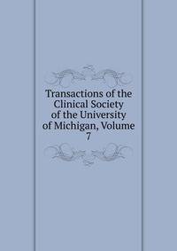 Transactions of the Clinical Society of the University of Michigan, Volume 7