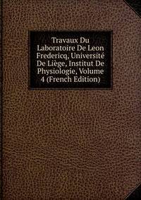 Travaux Du Laboratoire De Leon Fredericq, Universite De Liege, Institut De Physiologie, Volume 4 (French Edition)