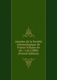 Annales de la Societe entomologique de France Volume 6e ser.: t.6e (1886) (French Edition)