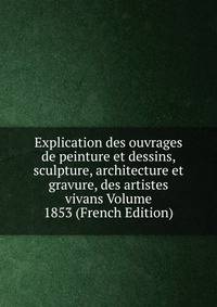 Explication des ouvrages de peinture et dessins, sculpture, architecture et gravure, des artistes vivans Volume 1853 (French Edition)