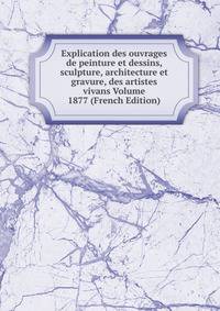 Explication des ouvrages de peinture et dessins, sculpture, architecture et gravure, des artistes vivans Volume 1877 (French Edition)