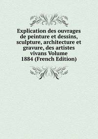 Explication des ouvrages de peinture et dessins, sculpture, architecture et gravure, des artistes vivans Volume 1884 (French Edition)