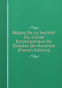 Regles De La Societe: Ou, Caisse Ecclesiastique Du Diocese De Montreal (French Edition)