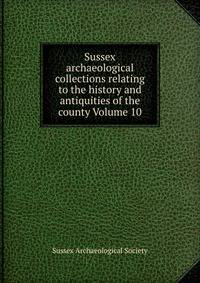 Sussex archaeological collections relating to the history and antiquities of the county Volume 10