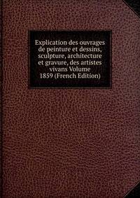 Explication des ouvrages de peinture et dessins, sculpture, architecture et gravure, des artistes vivans Volume 1859 (French Edition)
