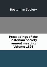 Proceedings of the Bostonian Society, annual meeting Volume 1891