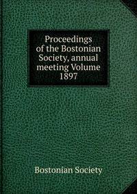 Proceedings of the Bostonian Society, annual meeting Volume 1897