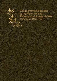 The quarterly publication of the Historical and Philosophical Society of Ohio Volume yr.1909-1911