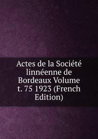 Actes de la Societe linneenne de Bordeaux Volume t. 75 1923 (French Edition)