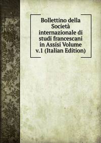 Bollettino della Societa internazionale di studi francescani in Assisi Volume v.1 (Italian Edition)