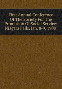 First Annual Conference Of The Society For The Promotion Of Social Service: Niagara Falls, Jan. 8-9, 1908 .