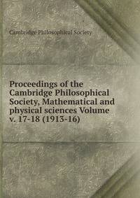 Proceedings of the Cambridge Philosophical Society, Mathematical and physical sciences Volume v. 17-18 (1913-16)