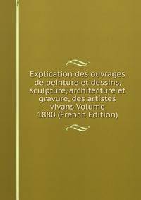 Explication des ouvrages de peinture et dessins, sculpture, architecture et gravure, des artistes vivans Volume 1880 (French Edition)