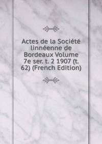 Actes de la Societe linneenne de Bordeaux Volume 7e ser. t. 2 1907 (t. 62) (French Edition)