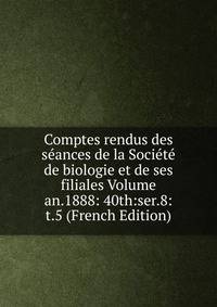 Comptes rendus des seances de la Societe de biologie et de ses filiales Volume an.1888: 40th:ser.8:t.5 (French Edition)