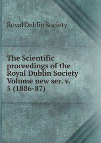 The Scientific proceedings of the Royal Dublin Society Volume new ser. v. 5 (1886-87)