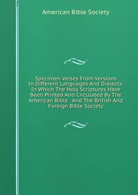 Specimen Verses From Versions In Different Languages And Dialects: In Which The Holy Scriptures Have Been Printed And Circulated By The American Bible . And The British And Foreign Bible Society