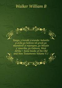 Yango, y'irend? y'orunda: kalunlio p avila go hebrew nli greek go nkambinli yi mpongwe, go Misy?n y' Amerika, go Gaboon, West Afrika = Some books of the Old and New Testaments Volume V.1