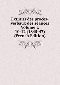 Extraits des proces-verbaux des seances Volume t. 10-12 (1845-47) (French Edition)