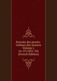 Extraits des proces-verbaux des seances Volume t. 16-19 (1851-54) (French Edition)