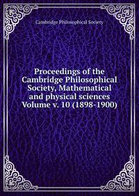 Proceedings of the Cambridge Philosophical Society, Mathematical and physical sciences Volume v. 10 (1898-1900)