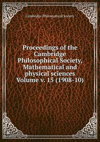 Proceedings of the Cambridge Philosophical Society, Mathematical and physical sciences Volume v. 15 (1908-10)
