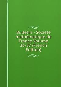 Bulletin - Societe mathematique de France Volume 36-37 (French Edition)