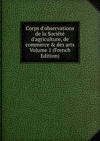Corps d'observations de la Soci?t? d'agriculture, de commerce &amp; des arts Volume 1 (French Edition)