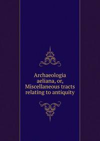 Archaeologia aeliana, or, Miscellaneous tracts relating to antiquity