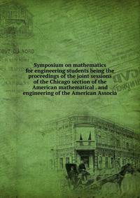 Symposium on mathematics for engineering students being the proceedings of the joint sessions of the Chicago section of the American mathematical . and engineering of the American Associa